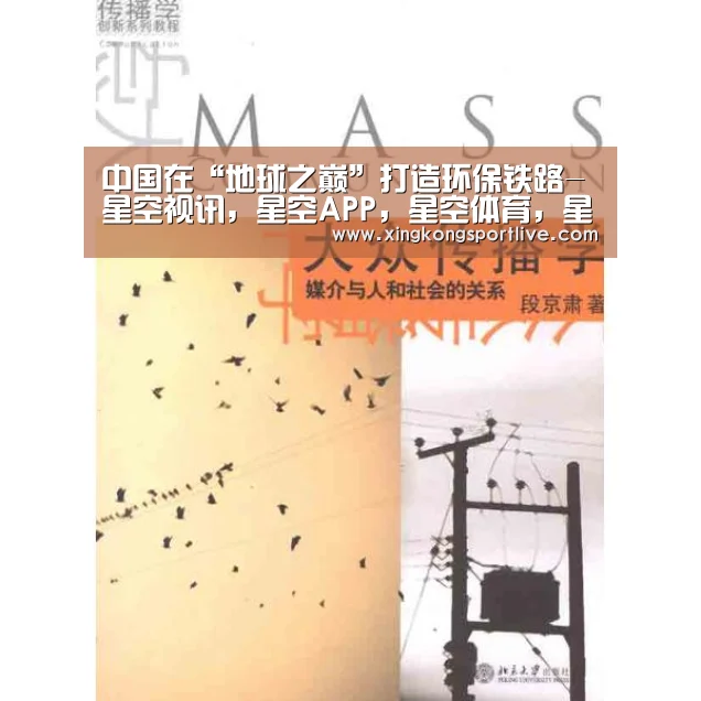 中国在“地球之巅”打造环保铁路-星空视讯,星空APP,星空体育,星空真人(图4) 星空视讯,星空APP,星空体育,星空真人