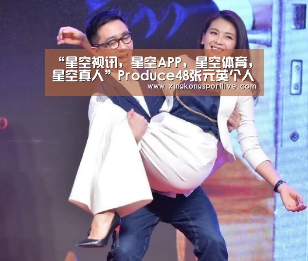 “星空视讯,星空APP,星空体育,星空真人”Produce48张元英个人资料 张元英年龄、身高及家庭背景(图4) 星空视讯,星空APP,星空体育,星空真人