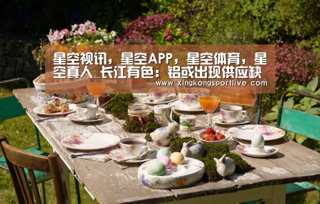 星空视讯,星空APP,星空体育,星空真人_长江有色:铝或出现供应缺口 24日现铝或小幅上涨(图2) 星空视讯,星空APP,星空体育,星空真人